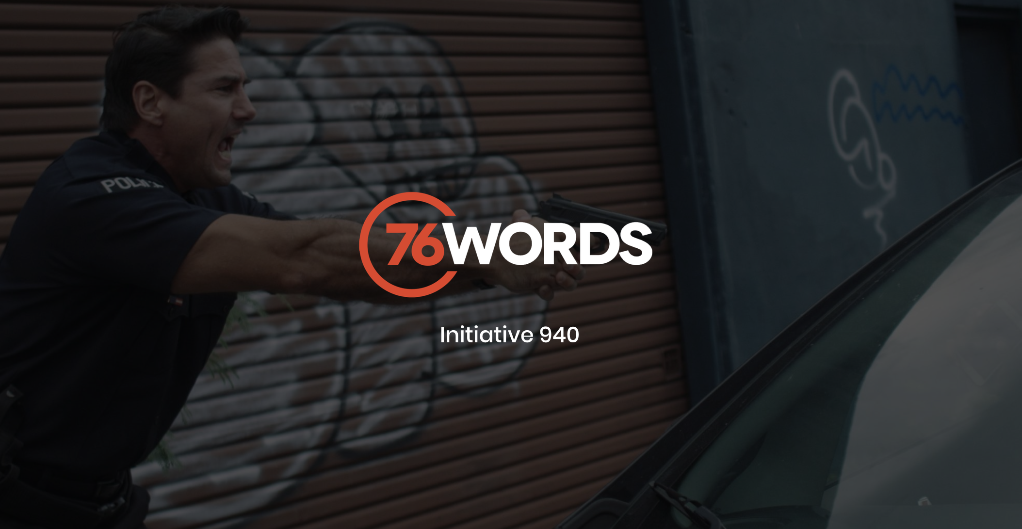 IU C&I Studios Page White and orange 76 Words Initiative 940 logo with a dimmed background of a side profile of an officer with gun drawn yelling at someone in a car with graffiti on a garage door in the background